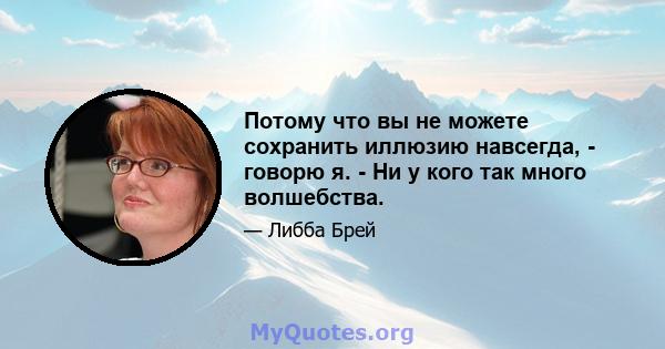 Потому что вы не можете сохранить иллюзию навсегда, - говорю я. - Ни у кого так много волшебства.