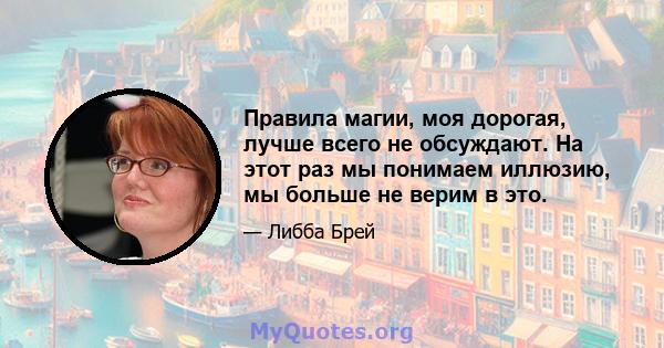 Правила магии, моя дорогая, лучше всего не обсуждают. На этот раз мы понимаем иллюзию, мы больше не верим в это.