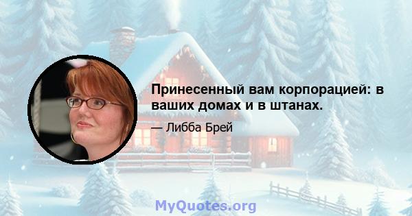 Принесенный вам корпорацией: в ваших домах и в штанах.