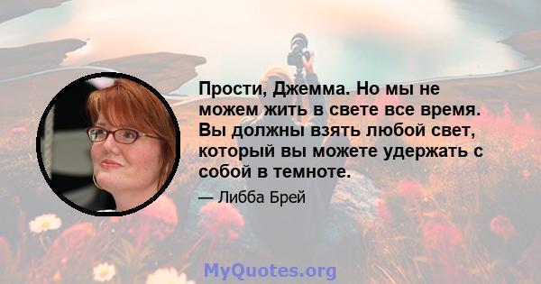 Прости, Джемма. Но мы не можем жить в свете все время. Вы должны взять любой свет, который вы можете удержать с собой в темноте.