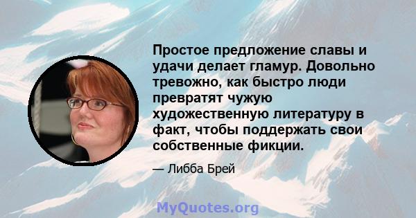 Простое предложение славы и удачи делает гламур. Довольно тревожно, как быстро люди превратят чужую художественную литературу в факт, чтобы поддержать свои собственные фикции.