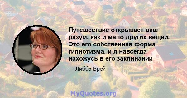 Путешествие открывает ваш разум, как и мало других вещей. Это его собственная форма гипнотизма, и я навсегда нахожусь в его заклинании