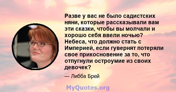 Разве у вас не было садистских няни, которые рассказывали вам эти сказки, чтобы вы молчали и хорошо себя ввели ночью? Небеса, что должно стать с Империей, если гувернят потеряли свое прикосновение за то, что отпугнули