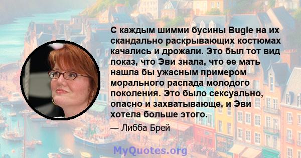 С каждым шимми бусины Bugle на их скандально раскрывающих костюмах качались и дрожали. Это был тот вид показ, что Эви знала, что ее мать нашла бы ужасным примером морального распада молодого поколения. Это было