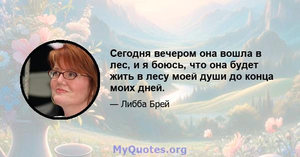 Сегодня вечером она вошла в лес, и я боюсь, что она будет жить в лесу моей души до конца моих дней.