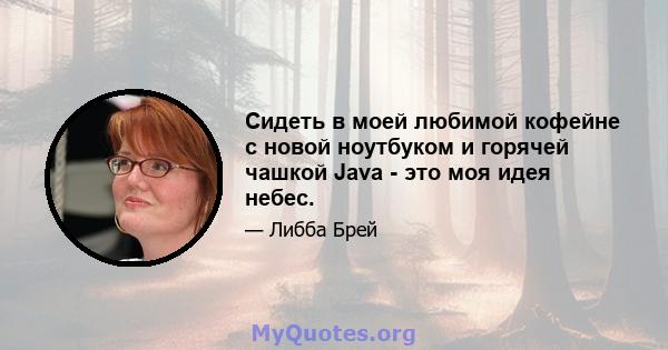 Сидеть в моей любимой кофейне с новой ноутбуком и горячей чашкой Java - это моя идея небес.