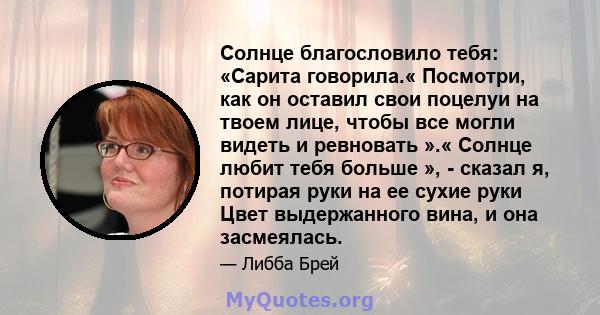 Солнце благословило тебя: «Сарита говорила.« Посмотри, как он оставил свои поцелуи на твоем лице, чтобы все могли видеть и ревновать ».« Солнце любит тебя больше », - сказал я, потирая руки на ее сухие руки Цвет