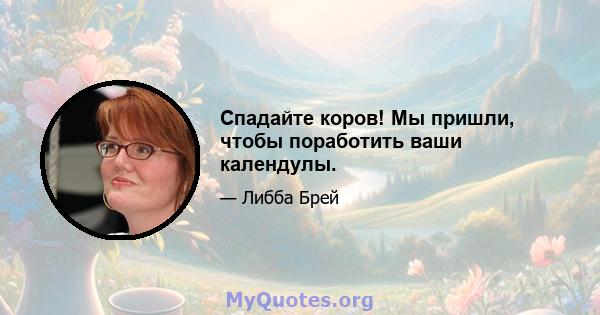 Спадайте коров! Мы пришли, чтобы поработить ваши календулы.