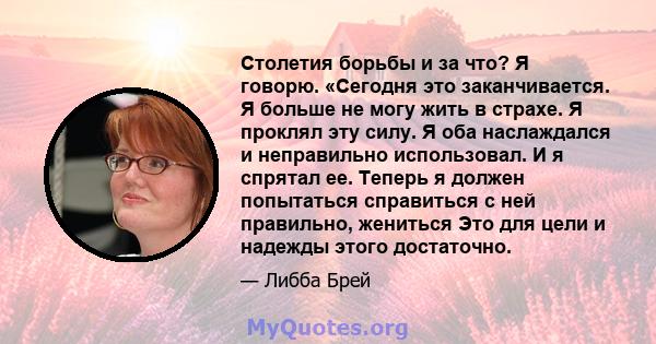 Столетия борьбы и за что? Я говорю. «Сегодня это заканчивается. Я больше не могу жить в страхе. Я проклял эту силу. Я оба наслаждался и неправильно использовал. И я спрятал ее. Теперь я должен попытаться справиться с