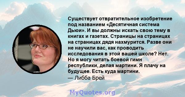 Существует отвратительное изобретение под названием «Десятичная система Дьюи». И вы должны искать свою тему в книгах и газетах. Страницы на страницах на страницах дядя нахмурится. Разве они не научили вас, как проводить 