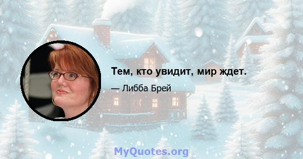 Тем, кто увидит, мир ждет.