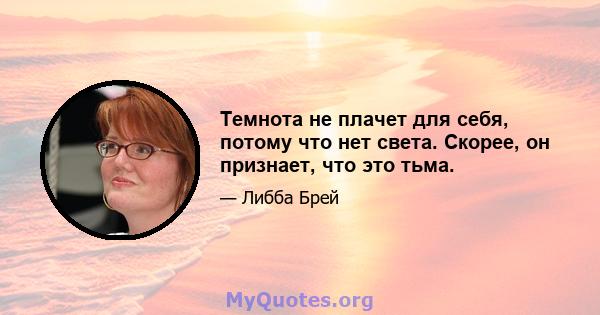 Темнота не плачет для себя, потому что нет света. Скорее, он признает, что это тьма.