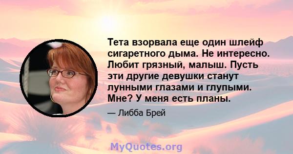 Тета взорвала еще один шлейф сигаретного дыма. Не интересно. Любит грязный, малыш. Пусть эти другие девушки станут лунными глазами и глупыми. Мне? У меня есть планы.