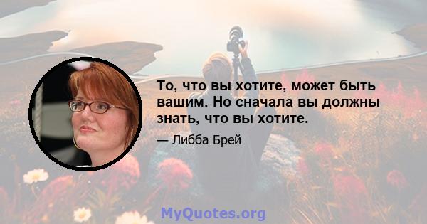 То, что вы хотите, может быть вашим. Но сначала вы должны знать, что вы хотите.