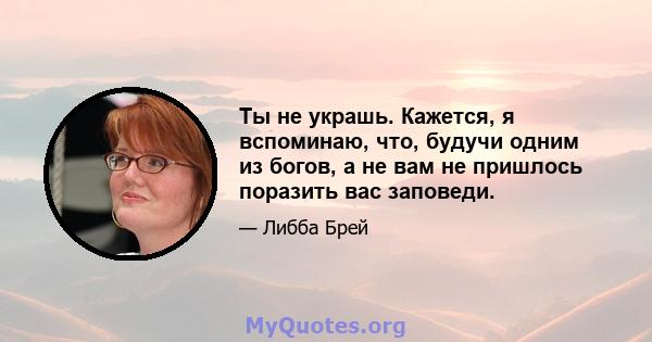 Ты не украшь. Кажется, я вспоминаю, что, будучи одним из богов, а не вам не пришлось поразить вас заповеди.