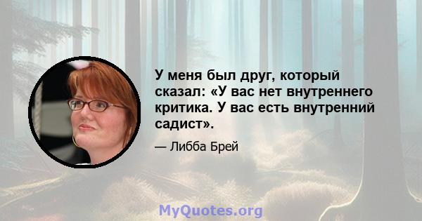 У меня был друг, который сказал: «У вас нет внутреннего критика. У вас есть внутренний садист».