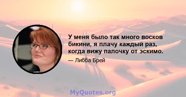 У меня было так много восков бикини, я плачу каждый раз, когда вижу палочку от эскимо.