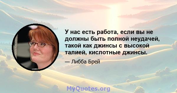 У нас есть работа, если вы не должны быть полной неудачей, такой как джинсы с высокой талией, кислотные джинсы.