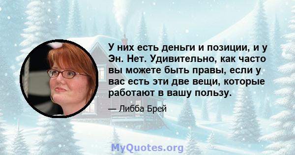 У них есть деньги и позиции, и у Эн. Нет. Удивительно, как часто вы можете быть правы, если у вас есть эти две вещи, которые работают в вашу пользу.