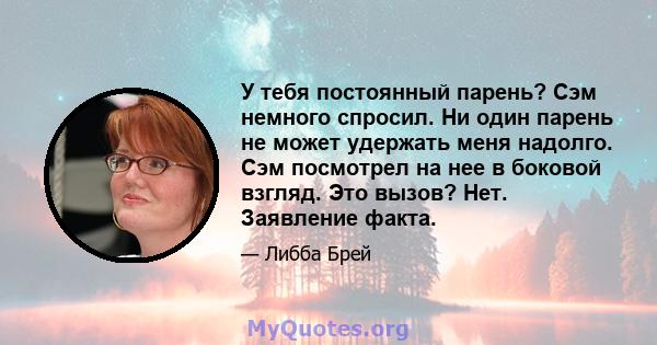 У тебя постоянный парень? Сэм немного спросил. Ни один парень не может удержать меня надолго. Сэм посмотрел на нее в боковой взгляд. Это вызов? Нет. Заявление факта.