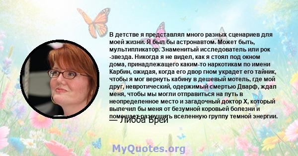 В детстве я представлял много разных сценариев для моей жизни. Я был бы астронавтом. Может быть, мультипликатор. Знаменитый исследователь или рок -звезда. Никогда я не видел, как я стоял под окном дома, принадлежащего