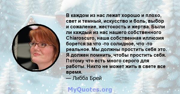 В каждом из нас лежат хорошо и плохо, свет и темный, искусство и боль, выбор и сожаление, жестокость и жертва. Были ли каждый из нас нашего собственного Chiaroscuro, наша собственная иллюзия борется за что -то солидное, 