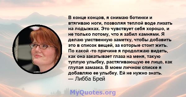 В конце концов, я снимаю ботинки и втягиваю ноги, позволяя теплой воде лизать на лодыжках. Это чувствует себя хорошо, и не только потому, что я забил камнями. Я делаю умственную заметку, чтобы добавить это в список