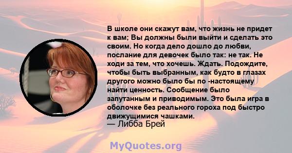 В школе они скажут вам, что жизнь не придет к вам; Вы должны были выйти и сделать это своим. Но когда дело дошло до любви, послание для девочек было так: не так. Не ходи за тем, что хочешь. Ждать. Подождите, чтобы быть