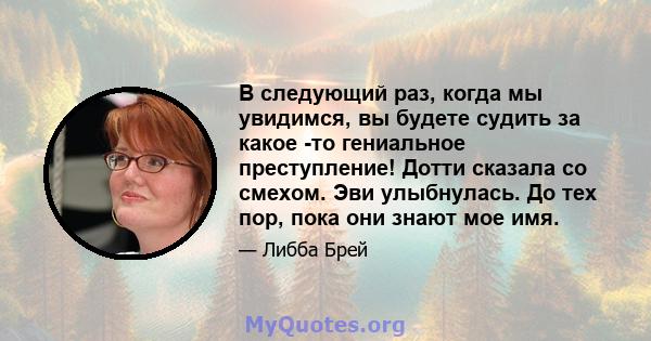 В следующий раз, когда мы увидимся, вы будете судить за какое -то гениальное преступление! Дотти сказала со смехом. Эви улыбнулась. До тех пор, пока они знают мое имя.