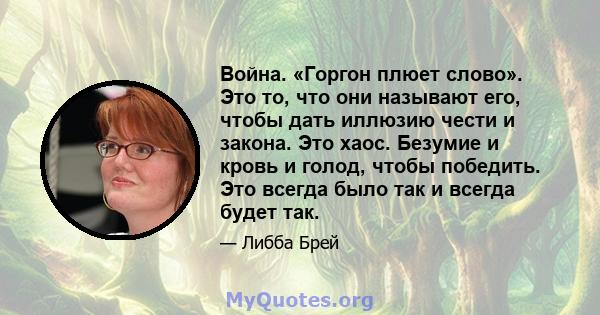 Война. «Горгон плюет слово». Это то, что они называют его, чтобы дать иллюзию чести и закона. Это хаос. Безумие и кровь и голод, чтобы победить. Это всегда было так и всегда будет так.