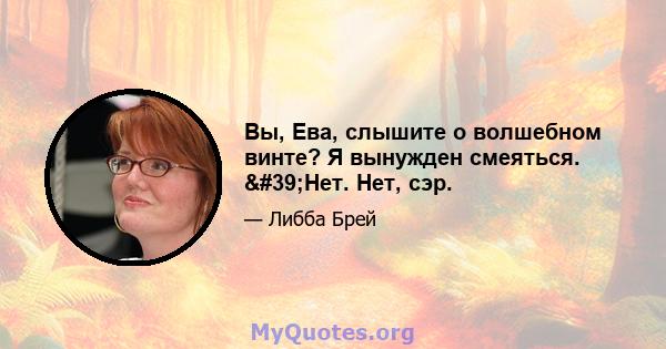 Вы, Ева, слышите о волшебном винте? Я вынужден смеяться. 'Нет. Нет, сэр.