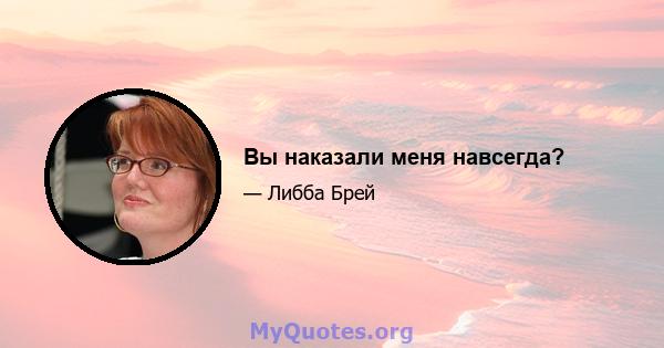 Вы наказали меня навсегда?