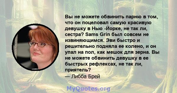 Вы не можете обвинить парню в том, что он поцеловал самую красивую девушку в Нью -Йорке, не так ли, сестра? Sams Grin был совсем не извиняющимся. Эви быстро и решительно подняла ее колено, и он упал на пол, как мешок