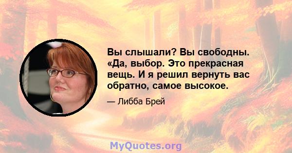 Вы слышали? Вы свободны. «Да, выбор. Это прекрасная вещь. И я решил вернуть вас обратно, самое высокое.