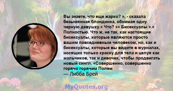 Вы знаете, что еще жарко? », - сказала безымянная блондинка, обнимая одну черную девушку.« Что? »« Бисексуалы ».« Полностью. Что ж, не так, как настоящие бисексуалы, которые являются просто вашим повседневным человеком, 