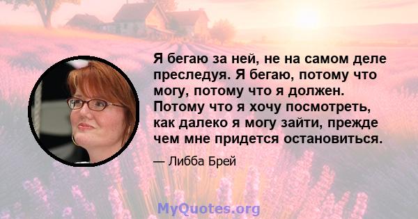 Я бегаю за ней, не на самом деле преследуя. Я бегаю, потому что могу, потому что я должен. Потому что я хочу посмотреть, как далеко я могу зайти, прежде чем мне придется остановиться.