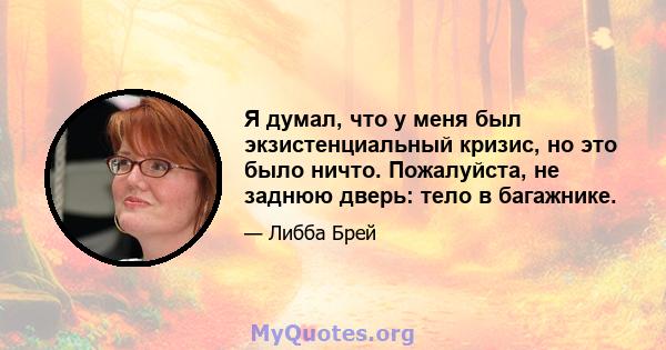 Я думал, что у меня был экзистенциальный кризис, но это было ничто. Пожалуйста, не заднюю дверь: тело в багажнике.