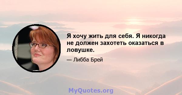 Я хочу жить для себя. Я никогда не должен захотеть оказаться в ловушке.