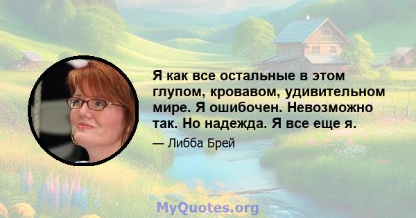 Я как все остальные в этом глупом, кровавом, удивительном мире. Я ошибочен. Невозможно так. Но надежда. Я все еще я.