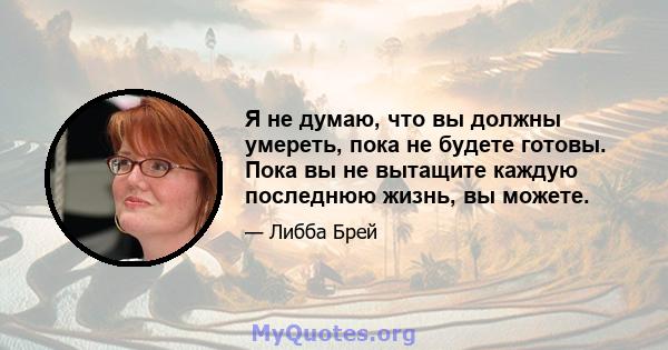 Я не думаю, что вы должны умереть, пока не будете готовы. Пока вы не вытащите каждую последнюю жизнь, вы можете.