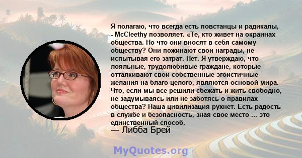 Я полагаю, что всегда есть повстанцы и радикалы, - McCleethy позволяет. «Те, кто живет на окраинах общества. Но что они вносят в себя самому обществу? Они пожинают свои награды, не испытывая его затрат. Нет. Я