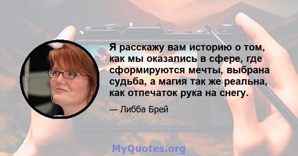 Я расскажу вам историю о том, как мы оказались в сфере, где сформируются мечты, выбрана судьба, а магия так же реальна, как отпечаток рука на снегу.