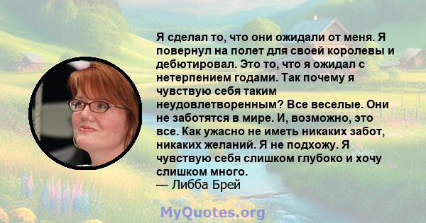 Я сделал то, что они ожидали от меня. Я повернул на полет для своей королевы и дебютировал. Это то, что я ожидал с нетерпением годами. Так почему я чувствую себя таким неудовлетворенным? Все веселые. Они не заботятся в