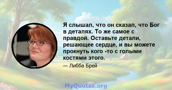 Я слышал, что он сказал, что Бог в деталях. То же самое с правдой. Оставьте детали, решающее сердце, и вы можете прокнуть кого -то с голыми костями этого.