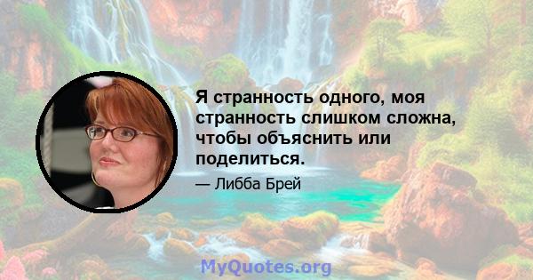 Я странность одного, моя странность слишком сложна, чтобы объяснить или поделиться.