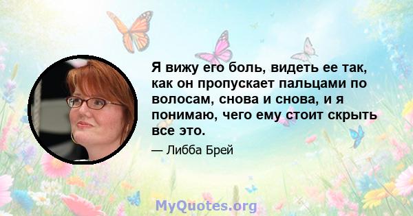 Я вижу его боль, видеть ее так, как он пропускает пальцами по волосам, снова и снова, и я понимаю, чего ему стоит скрыть все это.