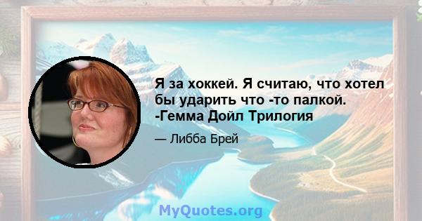 Я за хоккей. Я считаю, что хотел бы ударить что -то палкой. -Гемма Дойл Трилогия