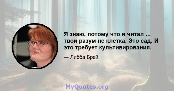 Я знаю, потому что я читал ... твой разум не клетка. Это сад. И это требует культивирования.