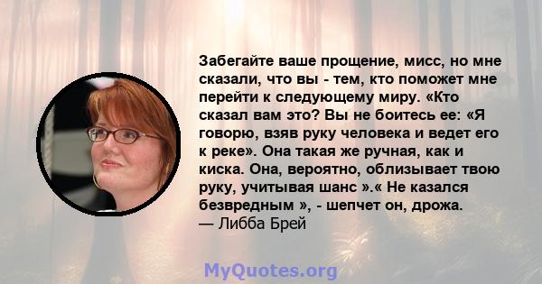 Забегайте ваше прощение, мисс, но мне сказали, что вы - тем, кто поможет мне перейти к следующему миру. «Кто сказал вам это? Вы не боитесь ее: «Я говорю, взяв руку человека и ведет его к реке». Она такая же ручная, как