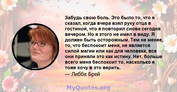 Забудь свою боль. Это было то, что я сказал, когда вчера взял руку отца в гостиной, что я повторил снова сегодня вечером. Но я этого не имел в виду. Я должен быть осторожным. Тем не менее, то, что беспокоит меня, не